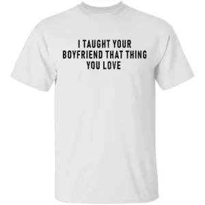 I Taught Your Boyfrind That Thing You Love T-Shirt