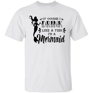 Of Course I Drink Like A Fish I'm A Mermaid T-Shirt