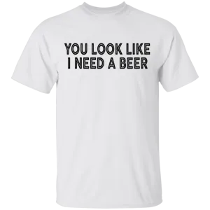 You Look Like I Need A Beer T-Shirt